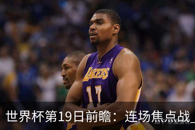 世界杯第19日前瞻：连场焦点战 巴西德国荷兰冲16强
