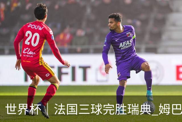 世界杯｜法国三球完胜瑞典 姆巴佩创淘汰赛进球纪录