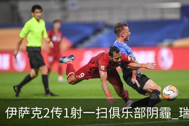 伊萨克2传1射一扫俱乐部阴霾 瑞典双锋连线大杀四方