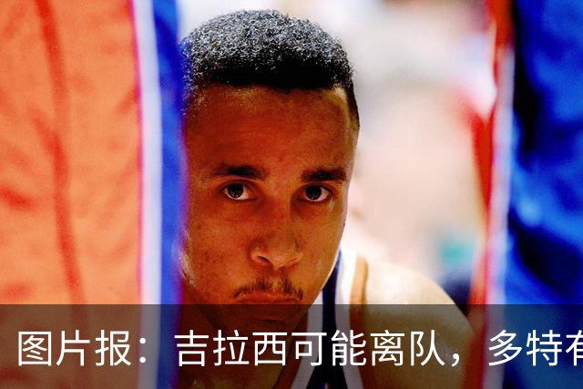 图片报：吉拉西可能离队，多特有意芬斯尼克·阿斯拉尼和巴洛贡