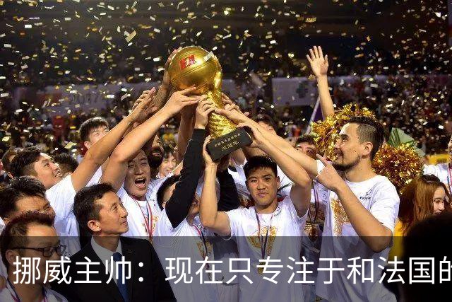挪威主帅：现在只专注于和法国的比赛，没去想淘汰赛碰谁
