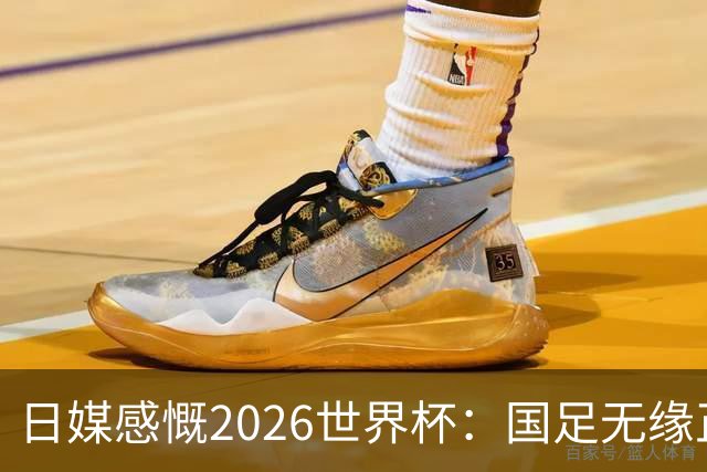 日媒感慨2026世界杯：国足无缘正赛，中国球迷只剩裁判可关注