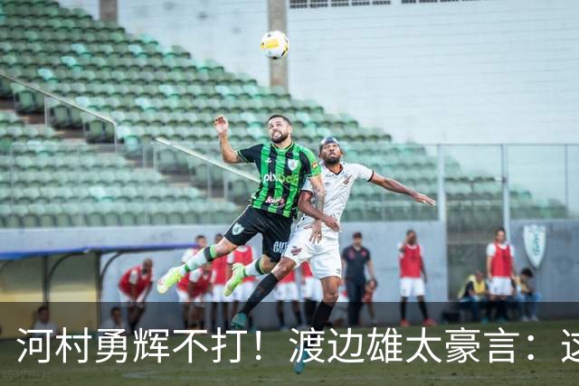 河村勇辉不打！渡边雄太豪言：这支日本队完全可以击败中国男篮