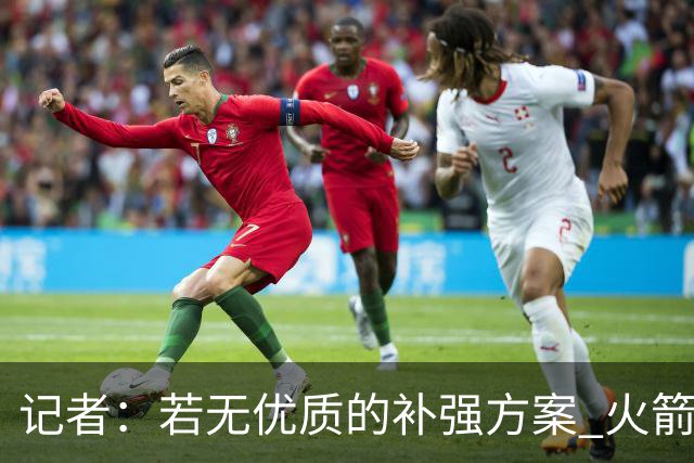 记者：若无优质的补强方案 火箭绝对不该交易队内核心球员